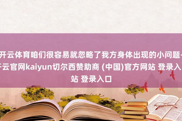 开云体育咱们很容易就忽略了我方身体出现的小问题-开云官网kaiyun切尔西赞助商 (中国)官方网站 登录入口