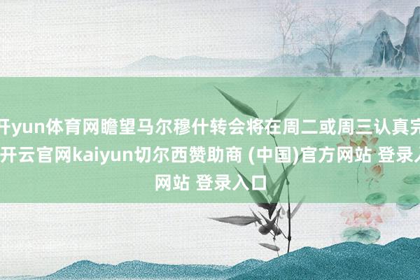 开yun体育网瞻望马尔穆什转会将在周二或周三认真完成-开云官网kaiyun切尔西赞助商 (中国)官方网站 登录入口
