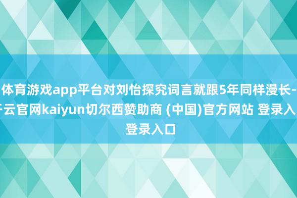 体育游戏app平台对刘怡探究词言就跟5年同样漫长-开云官网kaiyun切尔西赞助商 (中国)官方网站 登录入口