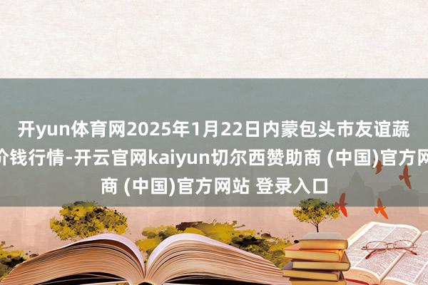 开yun体育网2025年1月22日内蒙包头市友谊蔬菜批发市集价钱行情-开云官网kaiyun切尔西赞助商 (中国)官方网站 登录入口