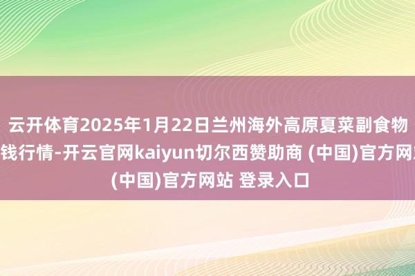 云开体育2025年1月22日兰州海外高原夏菜副食物采购中心价钱行情-开云官网kaiyun切尔西赞助商 (中国)官方网站 登录入口