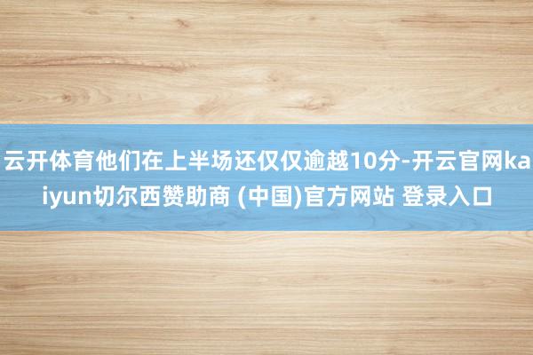 云开体育他们在上半场还仅仅逾越10分-开云官网kaiyun切尔西赞助商 (中国)官方网站 登录入口