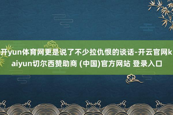 开yun体育网更是说了不少拉仇恨的谈话-开云官网kaiyun切尔西赞助商 (中国)官方网站 登录入口
