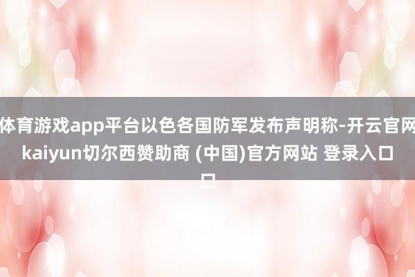 体育游戏app平台以色各国防军发布声明称-开云官网kaiyun切尔西赞助商 (中国)官方网站 登录入口