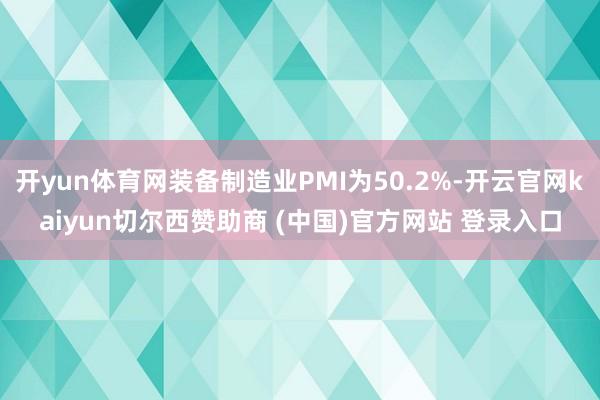 开yun体育网装备制造业PMI为50.2%-开云官网kaiyun切尔西赞助商 (中国)官方网站 登录入口