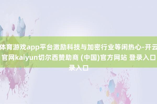 体育游戏app平台激励科技与加密行业等闲热心-开云官网kaiyun切尔西赞助商 (中国)官方网站 登录入口