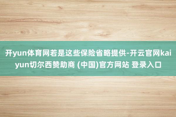 开yun体育网若是这些保险省略提供-开云官网kaiyun切尔西赞助商 (中国)官方网站 登录入口