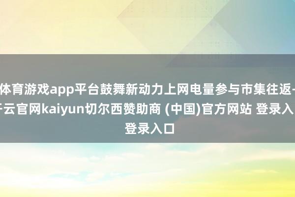 体育游戏app平台鼓舞新动力上网电量参与市集往返-开云官网kaiyun切尔西赞助商 (中国)官方网站 登录入口