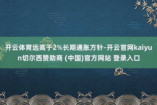 开云体育远高于2%长期通胀方针-开云官网kaiyun切尔西赞助商 (中国)官方网站 登录入口