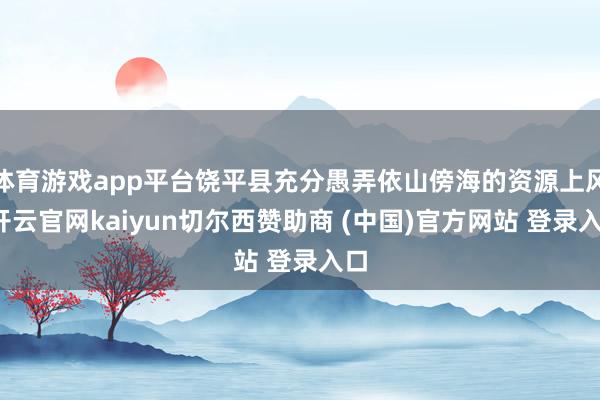体育游戏app平台饶平县充分愚弄依山傍海的资源上风-开云官网kaiyun切尔西赞助商 (中国)官方网站 登录入口