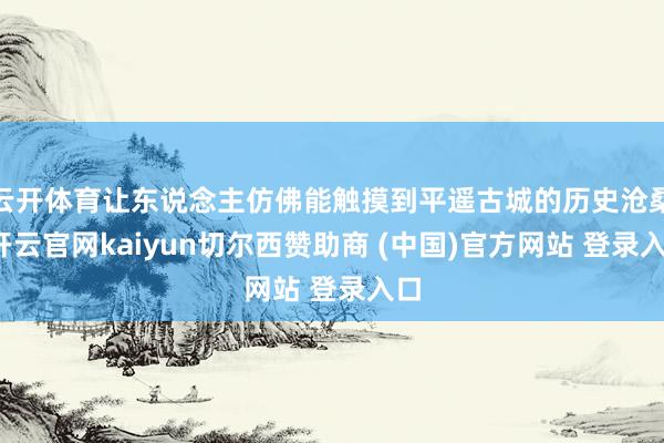 云开体育让东说念主仿佛能触摸到平遥古城的历史沧桑-开云官网kaiyun切尔西赞助商 (中国)官方网站 登录入口