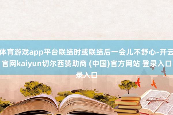 体育游戏app平台联结时或联结后一会儿不舒心-开云官网kaiyun切尔西赞助商 (中国)官方网站 登录入口