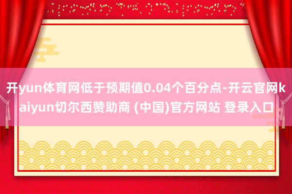 开yun体育网低于预期值0.04个百分点-开云官网kaiyun切尔西赞助商 (中国)官方网站 登录入口