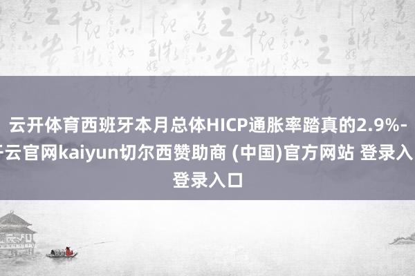 云开体育西班牙本月总体HICP通胀率踏真的2.9%-开云官网kaiyun切尔西赞助商 (中国)官方网站 登录入口