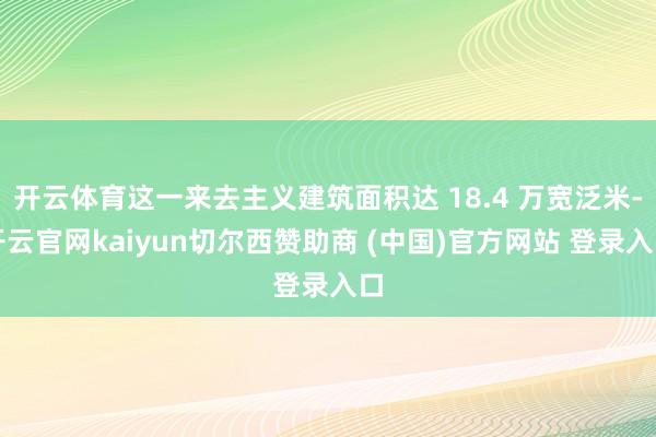 开云体育这一来去主义建筑面积达 18.4 万宽泛米-开云官网kaiyun切尔西赞助商 (中国)官方网站 登录入口