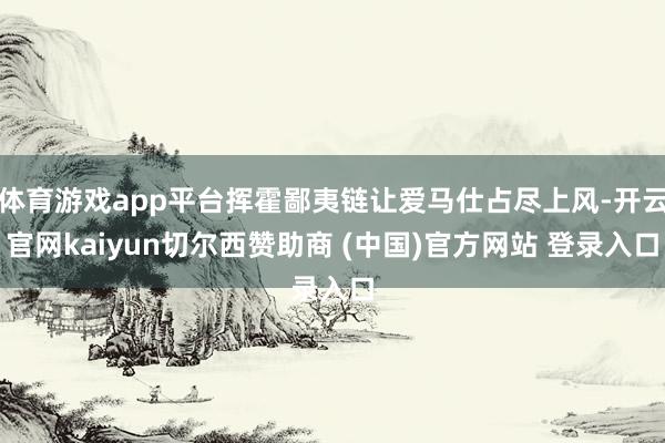 体育游戏app平台挥霍鄙夷链让爱马仕占尽上风-开云官网kaiyun切尔西赞助商 (中国)官方网站 登录入口