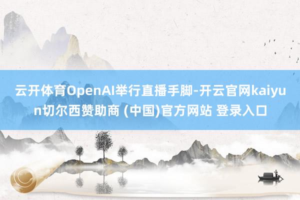 云开体育OpenAI举行直播手脚-开云官网kaiyun切尔西赞助商 (中国)官方网站 登录入口
