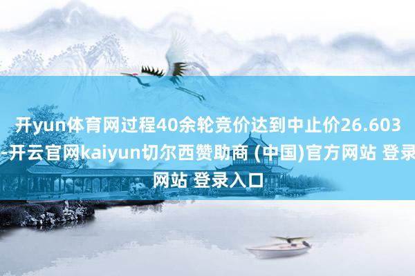 开yun体育网过程40余轮竞价达到中止价26.603亿元-开云官网kaiyun切尔西赞助商 (中国)官方网站 登录入口