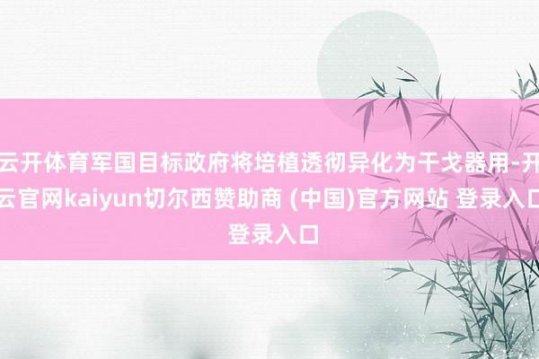 云开体育军国目标政府将培植透彻异化为干戈器用-开云官网kaiyun切尔西赞助商 (中国)官方网站 登录入口