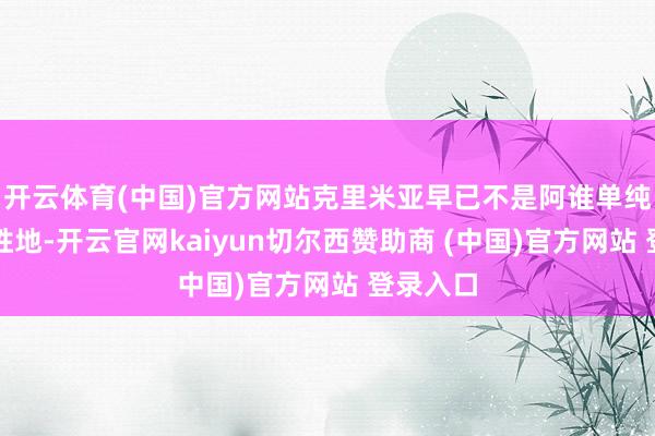 开云体育(中国)官方网站克里米亚早已不是阿谁单纯的旅游胜地-开云官网kaiyun切尔西赞助商 (中国)官方网站 登录入口