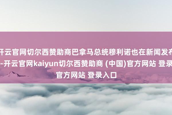 开云官网切尔西赞助商巴拿马总统穆利诺也在新闻发布会上-开云官网kaiyun切尔西赞助商 (中国)官方网站 登录入口