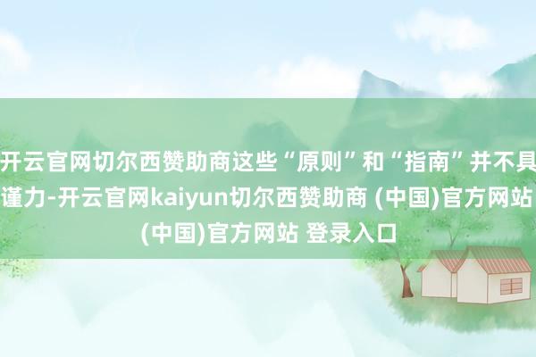 开云官网切尔西赞助商这些“原则”和“指南”并不具有法律拘谨力-开云官网kaiyun切尔西赞助商 (中国)官方网站 登录入口