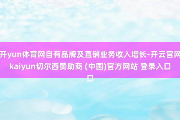 开yun体育网自有品牌及直销业务收入增长-开云官网kaiyun切尔西赞助商 (中国)官方网站 登录入口