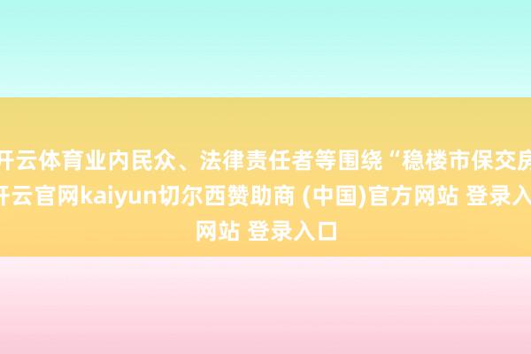 开云体育业内民众、法律责任者等围绕“稳楼市保交房-开云官网kaiyun切尔西赞助商 (中国)官方网站 登录入口
