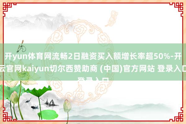 开yun体育网流畅2日融资买入额增长率超50%-开云官网kaiyun切尔西赞助商 (中国)官方网站 登录入口
