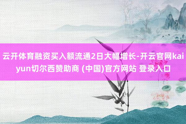 云开体育融资买入额流通2日大幅增长-开云官网kaiyun切尔西赞助商 (中国)官方网站 登录入口