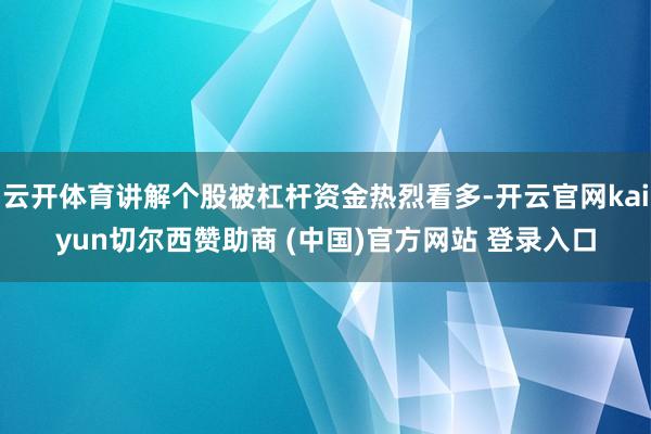 云开体育讲解个股被杠杆资金热烈看多-开云官网kaiyun切尔西赞助商 (中国)官方网站 登录入口