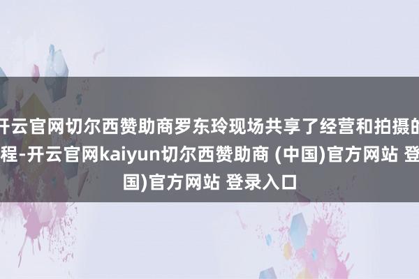 开云官网切尔西赞助商罗东玲现场共享了经营和拍摄的心路进程-开云官网kaiyun切尔西赞助商 (中国)官方网站 登录入口