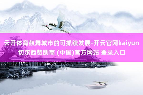 云开体育鼓舞城市的可抓续发展-开云官网kaiyun切尔西赞助商 (中国)官方网站 登录入口