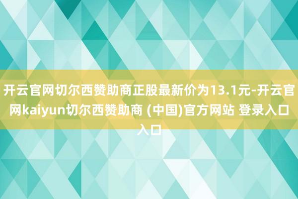 开云官网切尔西赞助商正股最新价为13.1元-开云官网kaiyun切尔西赞助商 (中国)官方网站 登录入口