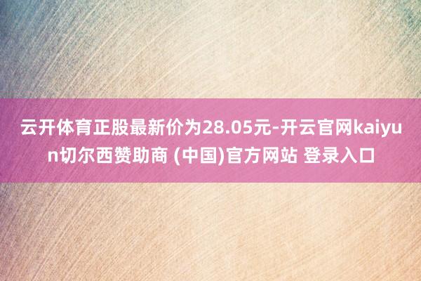 云开体育正股最新价为28.05元-开云官网kaiyun切尔西赞助商 (中国)官方网站 登录入口