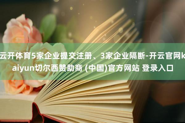 云开体育5家企业提交注册、3家企业隔断-开云官网kaiyun切尔西赞助商 (中国)官方网站 登录入口