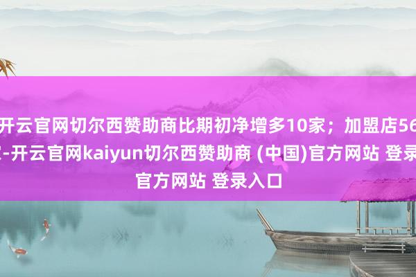 开云官网切尔西赞助商比期初净增多10家；加盟店5641家-开云官网kaiyun切尔西赞助商 (中国)官方网站 登录入口