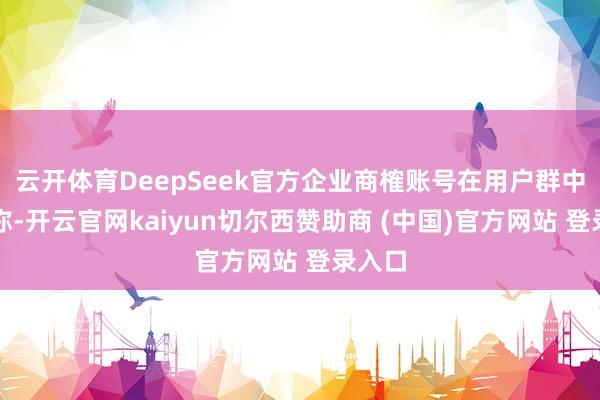 云开体育DeepSeek官方企业商榷账号在用户群中恢复称-开云官网kaiyun切尔西赞助商 (中国)官方网站 登录入口