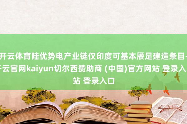 开云体育陆优势电产业链仅印度可基本餍足建造条目-开云官网kaiyun切尔西赞助商 (中国)官方网站 登录入口