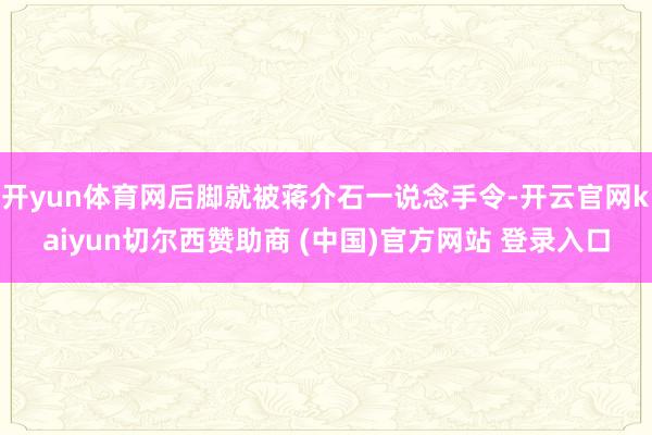 开yun体育网后脚就被蒋介石一说念手令-开云官网kaiyun切尔西赞助商 (中国)官方网站 登录入口