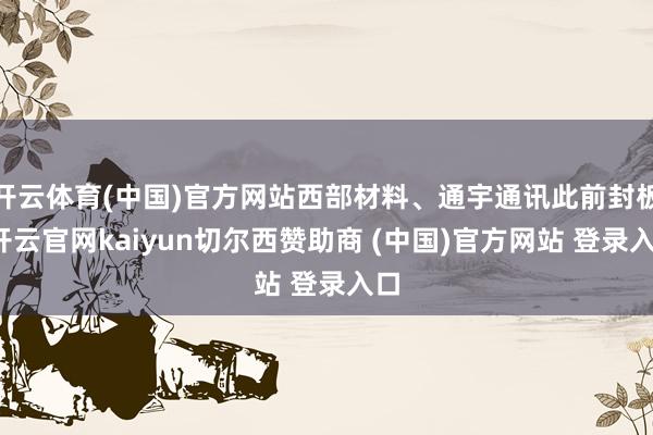 开云体育(中国)官方网站西部材料、通宇通讯此前封板-开云官网kaiyun切尔西赞助商 (中国)官方网站 登录入口