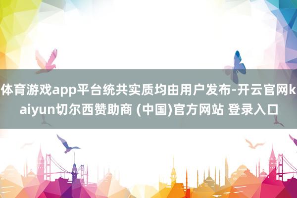 体育游戏app平台统共实质均由用户发布-开云官网kaiyun切尔西赞助商 (中国)官方网站 登录入口