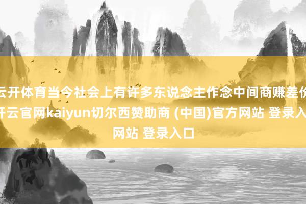 云开体育当今社会上有许多东说念主作念中间商赚差价-开云官网kaiyun切尔西赞助商 (中国)官方网站 登录入口