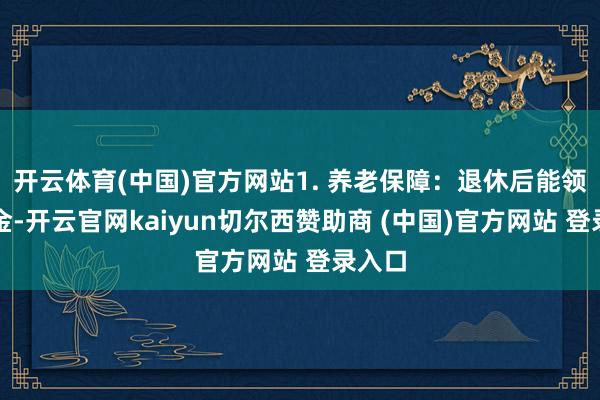 开云体育(中国)官方网站1. 养老保障：退休后能领待业金-开云官网kaiyun切尔西赞助商 (中国)官方网站 登录入口