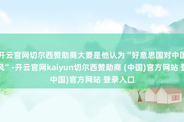 开云官网切尔西赞助商大要是他认为“好意思国对中国领有上风”-开云官网kaiyun切尔西赞助商 (中国)官方网站 登录入口