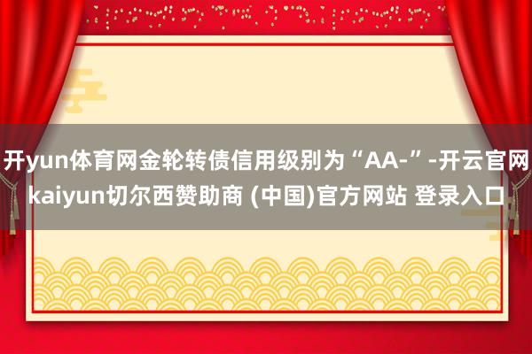 开yun体育网金轮转债信用级别为“AA-”-开云官网kaiyun切尔西赞助商 (中国)官方网站 登录入口
