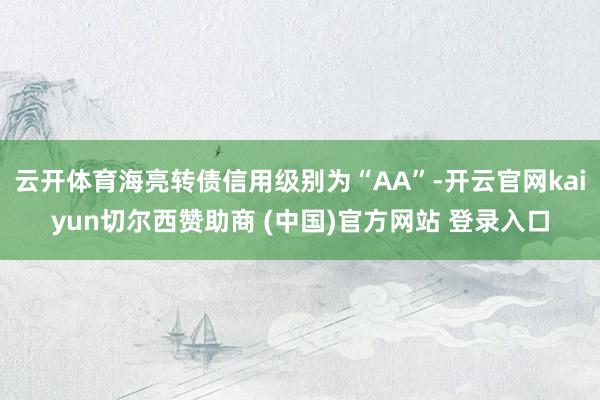 云开体育海亮转债信用级别为“AA”-开云官网kaiyun切尔西赞助商 (中国)官方网站 登录入口