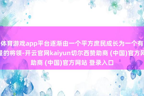 体育游戏app平台逐渐由一个平方庶民成长为一个有步伐、有能量的将领-开云官网kaiyun切尔西赞助商 (中国)官方网站 登录入口