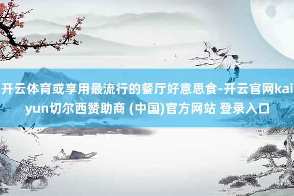 开云体育或享用最流行的餐厅好意思食-开云官网kaiyun切尔西赞助商 (中国)官方网站 登录入口