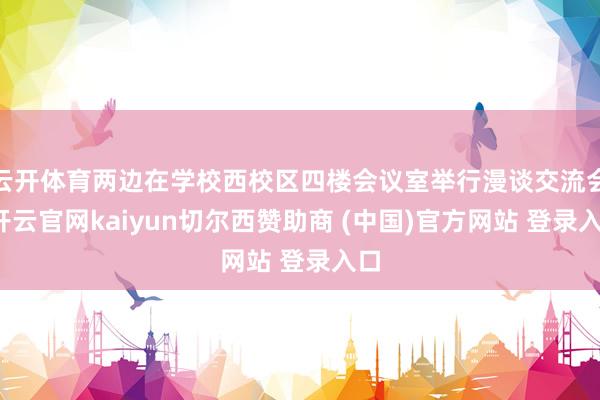 云开体育两边在学校西校区四楼会议室举行漫谈交流会-开云官网kaiyun切尔西赞助商 (中国)官方网站 登录入口